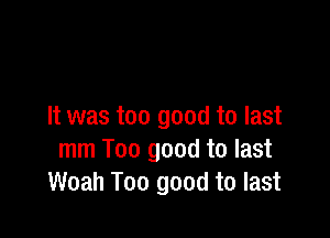 It was too good to last

mm Too good to last
Woah Too good to last