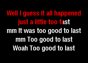 Well I guess it all happened
just a little too fast
mm It was too good to last
mm Too good to last
Woah Too good to last