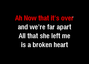 Ah Now that it's over
and we're far apart

All that she left me
is a broken heart