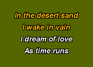 In the desert sand
I wake in vain

ldream of love

As time runs