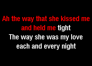 Ah the way that she kissed me
and held me tight
The way she was my love
each and every night