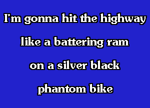 I'm gonna hit the highway
like a battering ram
on a silver black

phantom bike