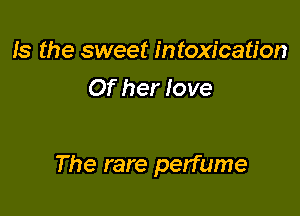 Is the sweet intoxication
Of her love

The rare perfume