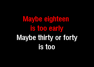 Maybe eighteen
is too early

Maybe thirty or forty
is too