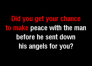 Did you get your chance
to make peace with the man
before he sent down
his angels for you?