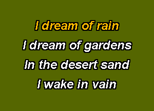 I dream of rain

I dream of gardens

m the desert sand
lwake in vain