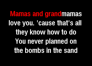 Mamas and grandmamas
love you. 'cause that's all
they know how to do
You never planned on
the bombs in the sand