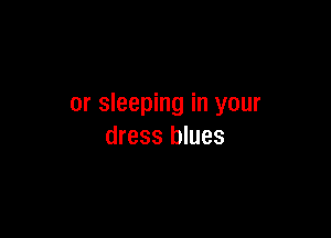 or sleeping in your

dress blues
