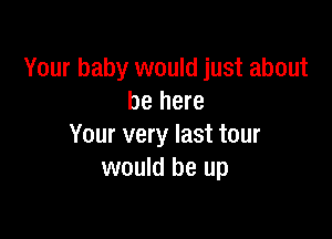 Your baby would just about
be here

Your very last tour
would be up