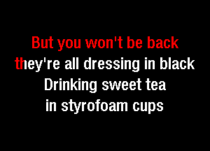 But you won't be back
they're all dressing in black

Drinking sweet tea
in styrofoam cups