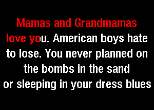 Mamas and Grandmamas
love you. American boys hate
to lose. You never planned on

the bombs in the sand
or sleeping in your dress blues