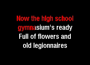 Now the high school
gymnasium's ready

Full of flowers and
old legionnaires