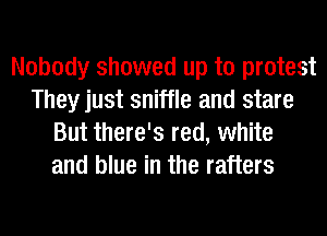 Nobody showed up to protest
Theyjust sniffle and stare
But there's red, white
and blue in the rafters