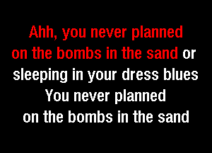 Ahh, you never planned
on the bombs in the sand or
sleeping in your dress blues

You never planned
on the bombs in the sand