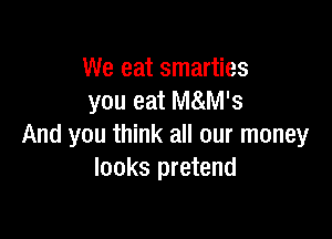 We eat smarties
you eat M8(M's

And you think all our money
looks pretend