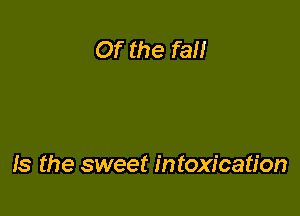Of the fa

Is the sweet intoxication
