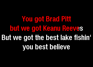 You got Brad Pitt
but we got Keanu Reeves

But we got the best lake fishin'
you best believe