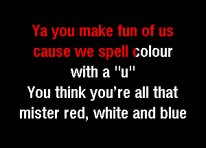 Ya you make fun of us
cause we spell colour
with a u

You think you're all that
mister red, white and blue