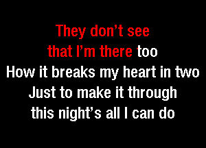 They dowt see
that Pm there too
How it breaks my heart in two
Just to make it through
this nighfs all I can do