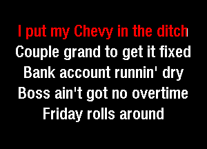 I put my Chevy in the ditch
Couple grand to get it fixed
Bank account runnin' dry
Boss ain't got no overtime
Friday rolls around