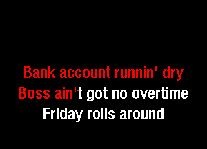 Bank account runnin' dry

Boss ain't got no overtime
Friday rolls around