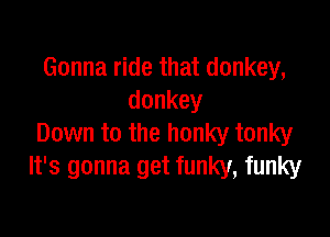 Gonna ride that donkey,
donkey

Down to the honky tonky
ngmmagmfmmmfmmy