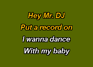 Hey Mr. DJ
Put a record on

I wanna dance
With my baby