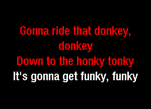Gonna ride that donkey,
donkey

Down to the honky tonky
ngmmagmfmmmfmmy