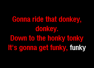 Gonna ride that donkey,
donkey.

Down to the honky tonky
It's gonna get funky, funky