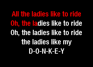 All the ladies like to ride
Oh, the ladies like to ride
Oh, the ladies like to ride

the ladies like my
D-O-N-K-E-Y
