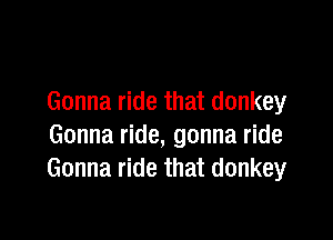 Gonna ride that donkey

Gonna ride, gonna ride
Gonna ride that donkey