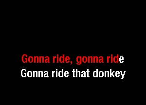 Gonna ride, gonna ride
Gonna ride that donkey