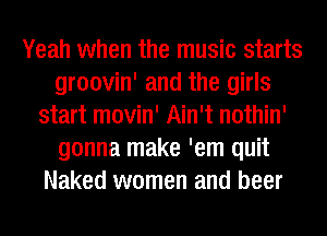 Yeah when the music starts
groovin' and the girls
start movin' Ain't nothin'
gonna make 'em quit
Naked women and beer
