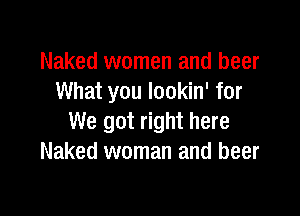 Naked women and beer
What you lookin' for

We got right here
Naked woman and beer