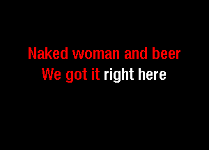 Naked woman and beer

We got it right here