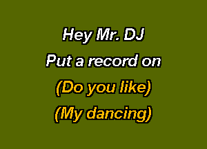 Hey Mr. DJ
Put a record on

(Do you h'ke)

(My dancing)