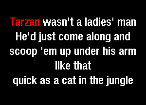 Tarzan wasn't a ladies' man
He'd just come along and
scoop 'em up under his arm
like that
quick as a cat in the jungle