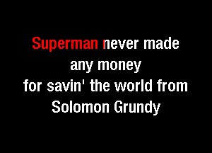 Superman never made
any money

for savin' the world from
Solomon Grundy