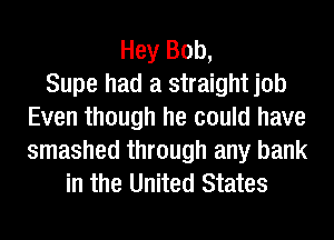 Hey Bob,
Supe had a straightjob
Even though he could have

smashed through any bank
in the United States