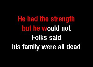 He had the strength
but he would not

Folks said
his family were all dead