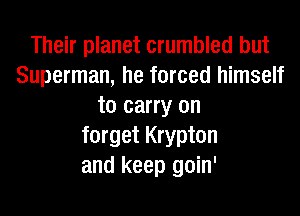 Their planet crumbled but
Superman, he forced himself
to carry on
forget Krypton
and keep goin'