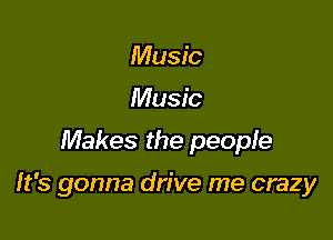 Music
Music
Makes the people

It's gonna drive me crazy