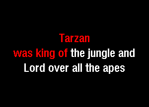 Tarzan

was king of the jungle and
Lord over all the apes