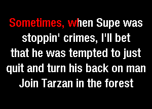 Sometimes, when Supe was
stoppin' crimes, I'll bet
that he was tempted to just
quit and turn his back on man
Join Tarzan in the forest