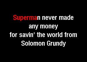 Superman never made
any money

for savin' the world from
Solomon Grundy