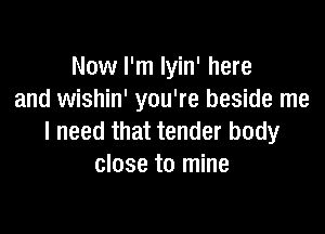 Now I'm Iyin' here
and wishin' you're beside me

I need that tender body
close to mine