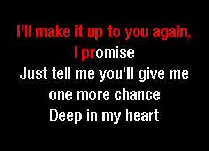 I'll make it up to you again,
I promise
Just tell me you'll give me

one more chance
Deep in my heart