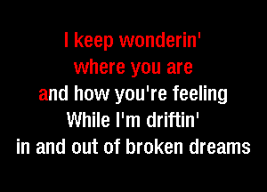 I keep wonderin'
where you are
and how you're feeling

While I'm driftin'
in and out of broken dreams