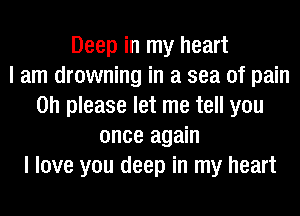 Deep in my heart
I am drowning in a sea of pain
on please let me tell you
once again
I love you deep in my heart
