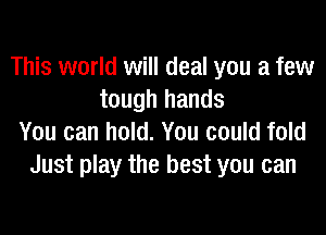 This world will deal you a few
tough hands

You can hold. You could fold
Just play the best you can